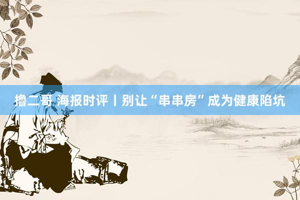 撸二哥 海报时评丨别让“串串房”成为健康陷坑