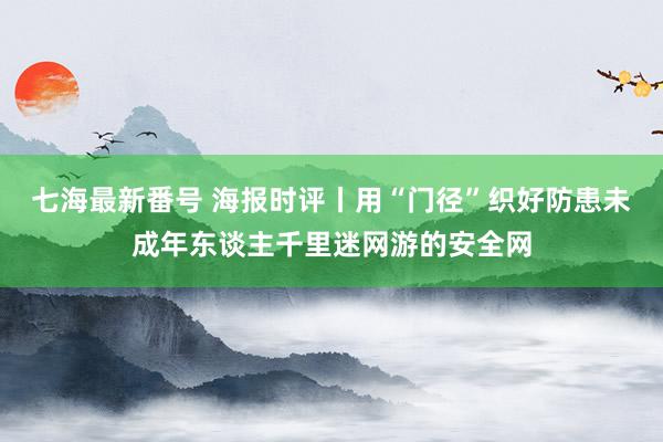 七海最新番号 海报时评丨用“门径”织好防患未成年东谈主千里迷网游的安全网