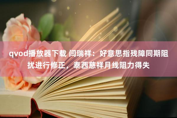 qvod播放器下载 闫瑞祥：好意思指残障同期阻扰进行修正，泰西慈祥月线阻力得失