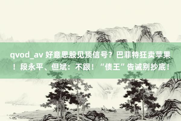 qvod_av 好意思股见顶信号？巴菲特狂卖苹果！段永平、但斌：不跟！“债王”告诫别抄底！