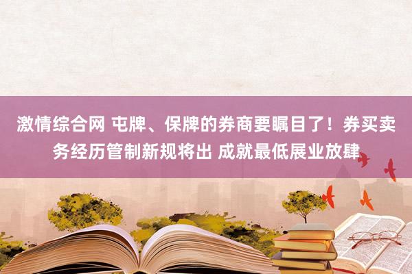 激情综合网 屯牌、保牌的券商要瞩目了！券买卖务经历管制新规将出 成就最低展业放肆