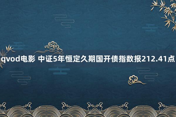 qvod电影 中证5年恒定久期国开债指数报212.41点