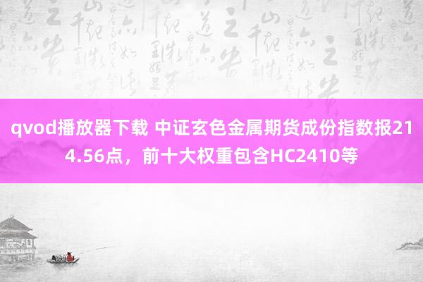 qvod播放器下载 中证玄色金属期货成份指数报214.56点，前十大权重包含HC2410等