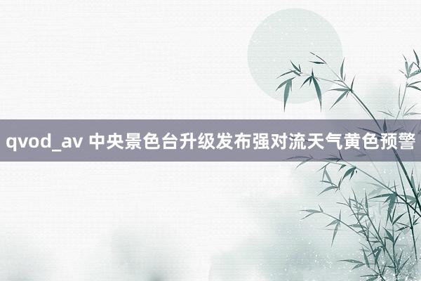 qvod_av 中央景色台升级发布强对流天气黄色预警