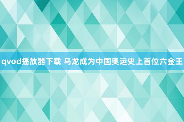 qvod播放器下载 马龙成为中国奥运史上首位六金王