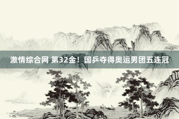 激情综合网 第32金！国乒夺得奥运男团五连冠
