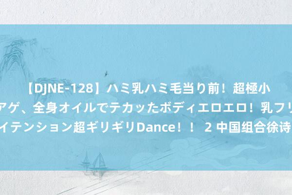 【DJNE-128】ハミ乳ハミ毛当り前！超極小ビキニでテンションアゲアゲ、全身オイルでテカッたボディエロエロ！乳フリ尻フリまくりのハイテンション超ギリギリDance！！ 2 中国组合徐诗晓/孙梦雅夺得女子500米双东说念主划艇金牌