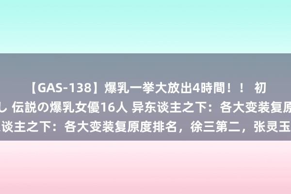 【GAS-138】爆乳一挙大放出4時間！！ 初出し！すべて撮り下ろし 伝説の爆乳女優16人 异东谈主