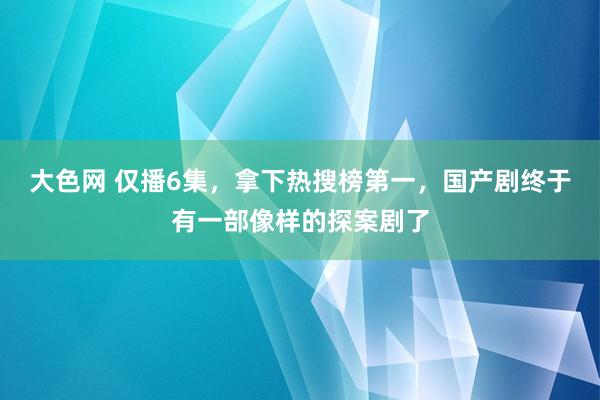 大色网 仅播6集，拿下热搜榜第一，国产剧终于有一部像样的探案剧了