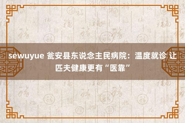 sewuyue 瓮安县东说念主民病院：温度就诊 让匹夫健康更有“医靠”