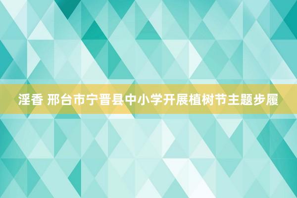 淫香 邢台市宁晋县中小学开展植树节主题步履