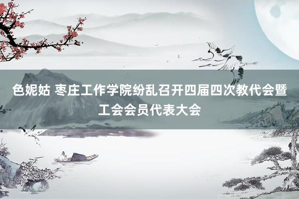 色妮姑 枣庄工作学院纷乱召开四届四次教代会暨工会会员代表大会