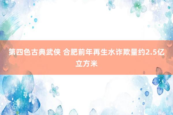第四色古典武侠 合肥前年再生水诈欺量约2.5亿立方米