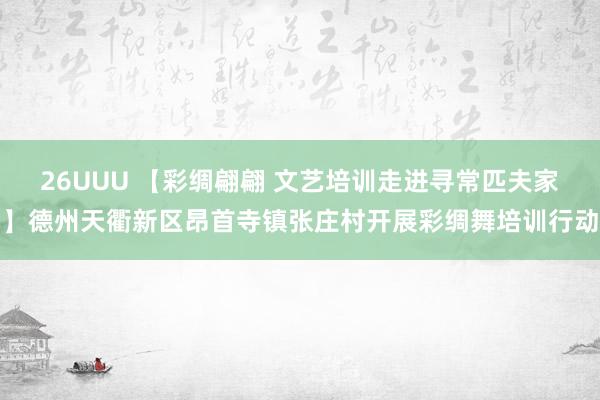 26UUU 【彩绸翩翩 文艺培训走进寻常匹夫家】德州天衢新区昂首寺镇张庄村开展彩绸舞培训行动