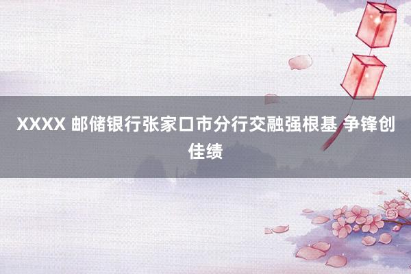 XXXX 邮储银行张家口市分行交融强根基 争锋创佳绩