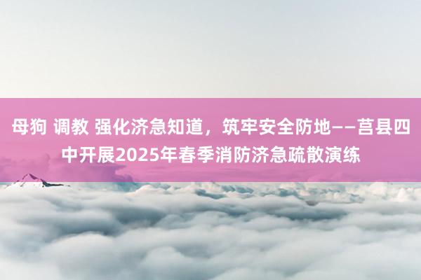 母狗 调教 强化济急知道,筑牢安全防地——莒县四中开展2025年春季消防济急疏散演练