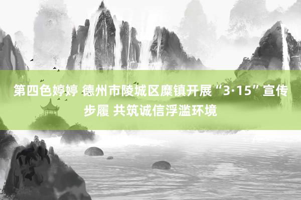 第四色婷婷 德州市陵城区糜镇开展“3·15”宣传步履 共筑诚信浮滥环境