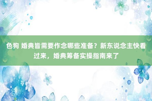 色狗 婚典皆需要作念哪些准备?新东说念主快看过来,婚典筹备实操指南来了