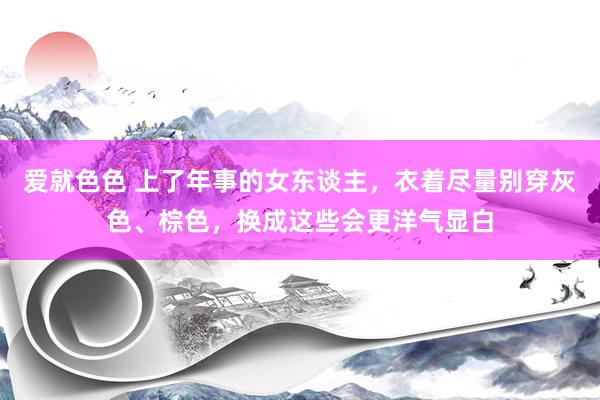 爱就色色 上了年事的女东谈主，衣着尽量别穿灰色、棕色，换成这些会更洋气显白