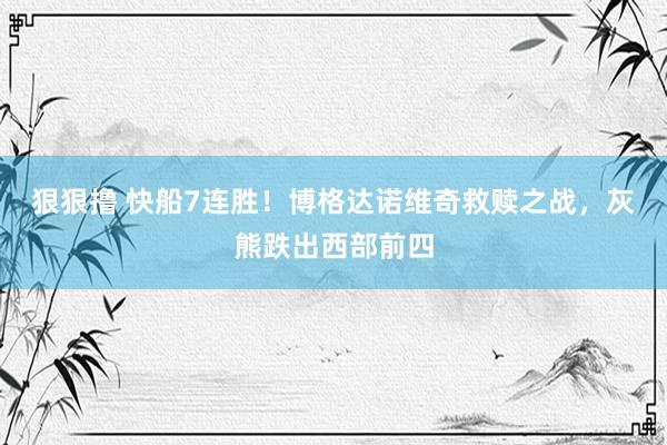 狠狠撸 快船7连胜！博格达诺维奇救赎之战，灰熊跌出西部前四