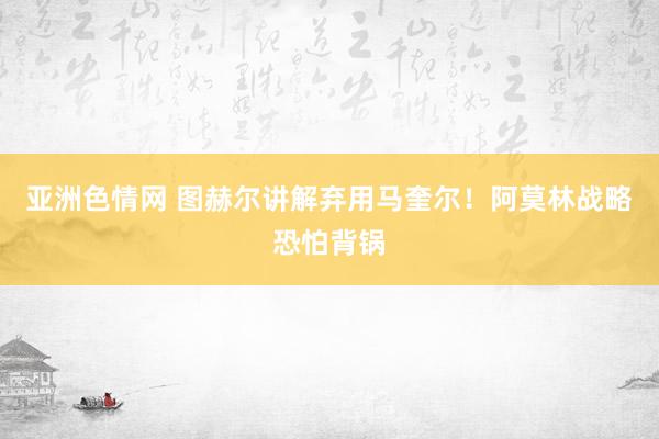 亚洲色情网 图赫尔讲解弃用马奎尔！阿莫林战略恐怕背锅