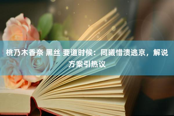 桃乃木香奈 黑丝 要道时候：同曦惜溃逃京，解说方案引热议