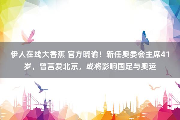 伊人在线大香蕉 官方晓谕！新任奥委会主席41岁，曾言爱北京，或将影响国足与奥运