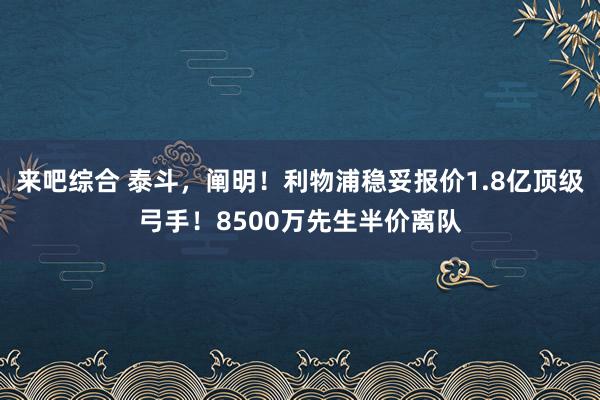 来吧综合 泰斗，阐明！利物浦稳妥报价1.8亿顶级弓手！8500万先生半价离队