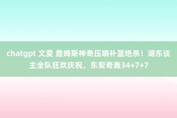 chatgpt 文爱 詹姆斯神奇压哨补篮绝杀！湖东谈主全队狂欢庆祝，东契奇轰34+7+7