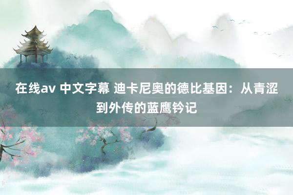 在线av 中文字幕 迪卡尼奥的德比基因：从青涩到外传的蓝鹰钤记