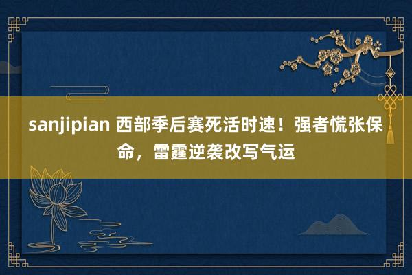 sanjipian 西部季后赛死活时速！强者慌张保命，雷霆逆袭改写气运