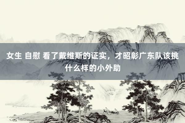 女生 自慰 看了戴维斯的证实，才昭彰广东队该挑什么样的小外助