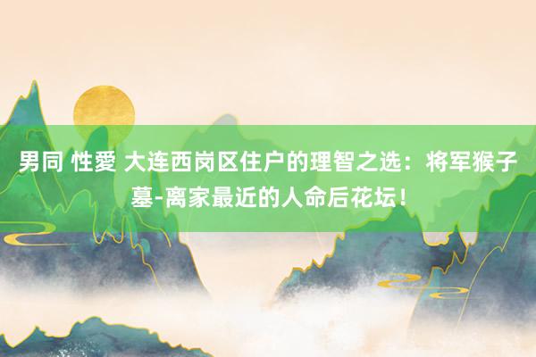 男同 性愛 大连西岗区住户的理智之选：将军猴子墓-离家最近的人命后花坛！