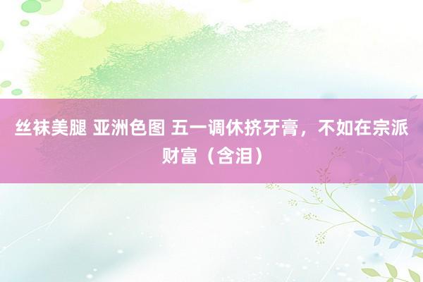 丝袜美腿 亚洲色图 五一调休挤牙膏，不如在宗派财富（含泪）
