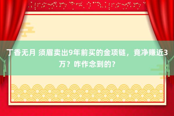 丁香无月 须眉卖出9年前买的金项链,竟净赚近3万?咋作念到的?