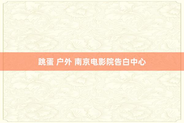 跳蛋 户外 南京电影院告白中心
