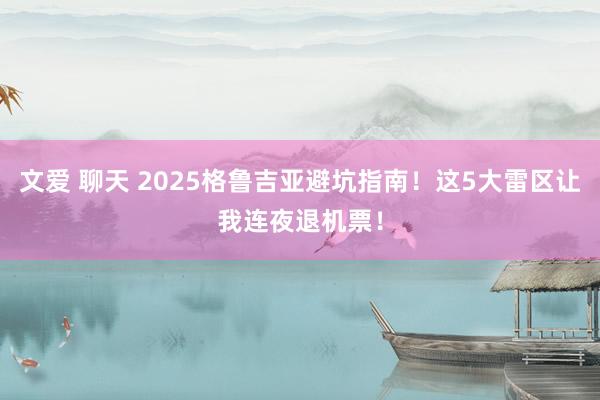 文爱 聊天 2025格鲁吉亚避坑指南！这5大雷区让我连夜退机票！