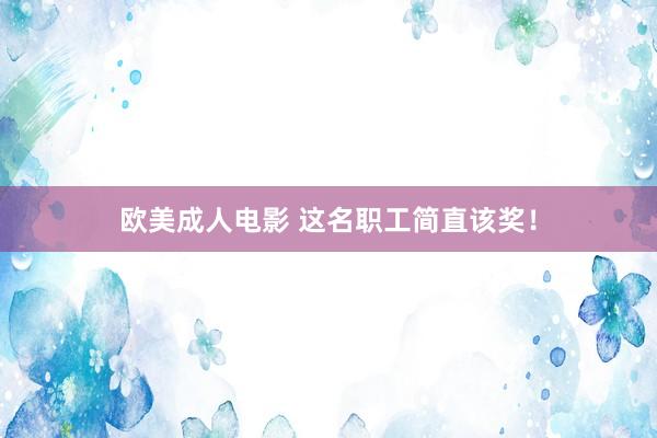 欧美成人电影 这名职工简直该奖!