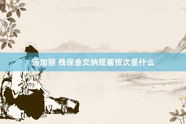 汤加丽 残保金交纳规画按次是什么