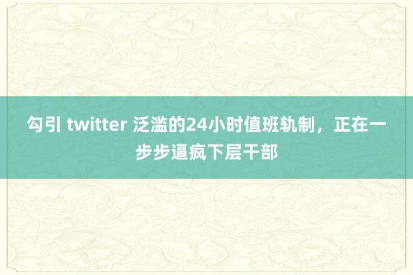勾引 twitter 泛滥的24小时值班轨制，正在一步步逼疯下层干部
