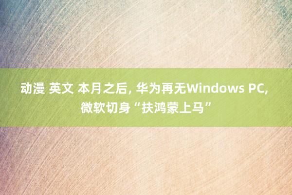 动漫 英文 本月之后, 华为再无Windows PC, 微软切身“扶鸿蒙上马”