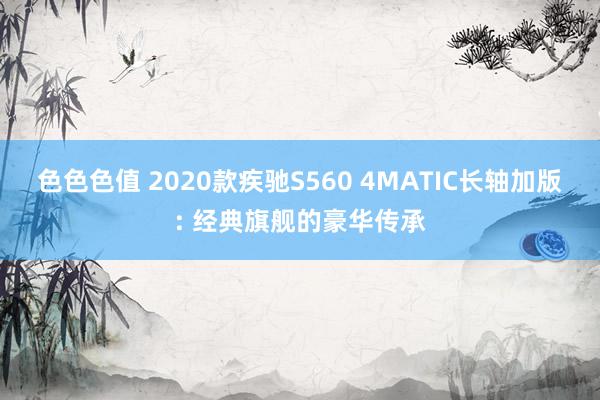 色色色值 2020款疾驰S560 4MATIC长轴加版: 经典旗舰的豪华传承