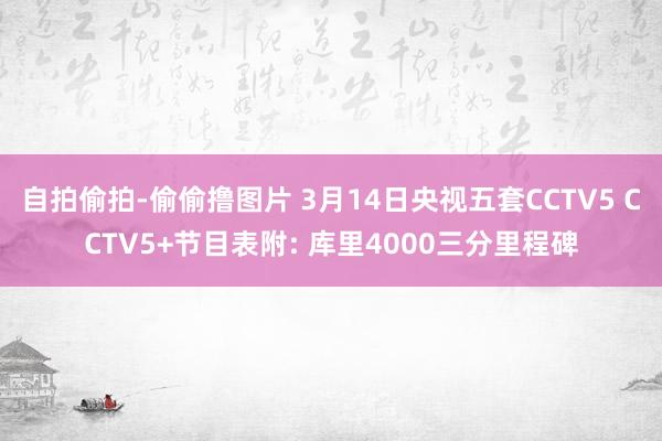 自拍偷拍-偷偷撸图片 3月14日央视五套CCTV5 CCTV5+节目表附: 库里4000三分里程碑