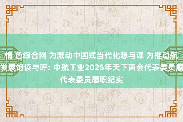 情 色综合网 为激动中国式当代化想与谋 为推动航空职业发展饱读与呼: 中航工业2025年天下两会代表委员履职纪实