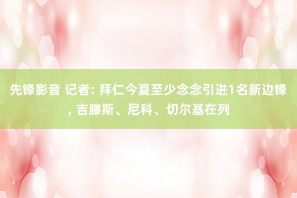 先锋影音 记者: 拜仁今夏至少念念引进1名新边锋, 吉滕斯、尼科、切尔基在列