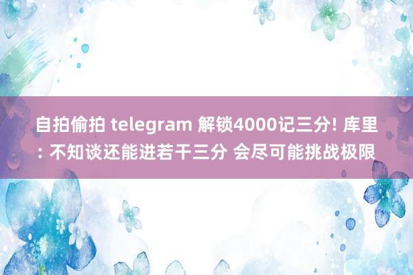自拍偷拍 telegram 解锁4000记三分! 库里: 不知谈还能进若干三分 会尽可能挑战极限