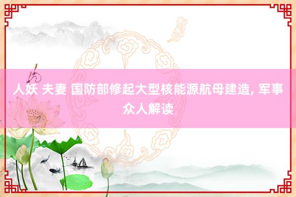 人妖 夫妻 国防部修起大型核能源航母建造, 军事众人解读