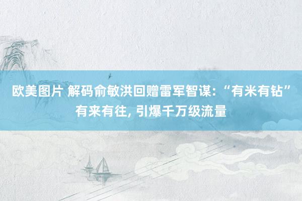 欧美图片 解码俞敏洪回赠雷军智谋: “有米有钻”有来有往, 引爆千万级流量