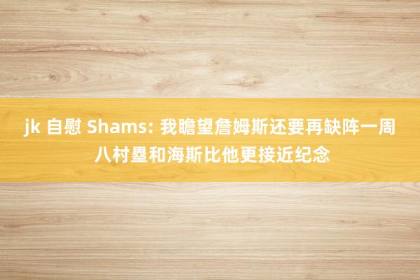 jk 自慰 Shams: 我瞻望詹姆斯还要再缺阵一周 八村塁和海斯比他更接近纪念