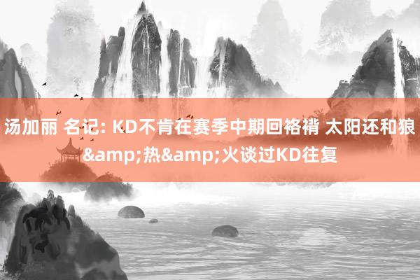 汤加丽 名记: KD不肯在赛季中期回袼褙 太阳还和狼&热&火谈过KD往复